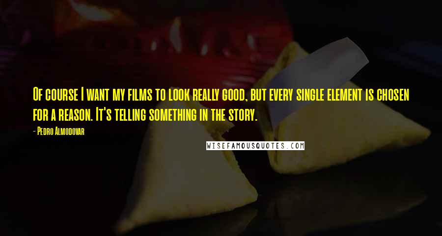 Pedro Almodovar Quotes: Of course I want my films to look really good, but every single element is chosen for a reason. It's telling something in the story.