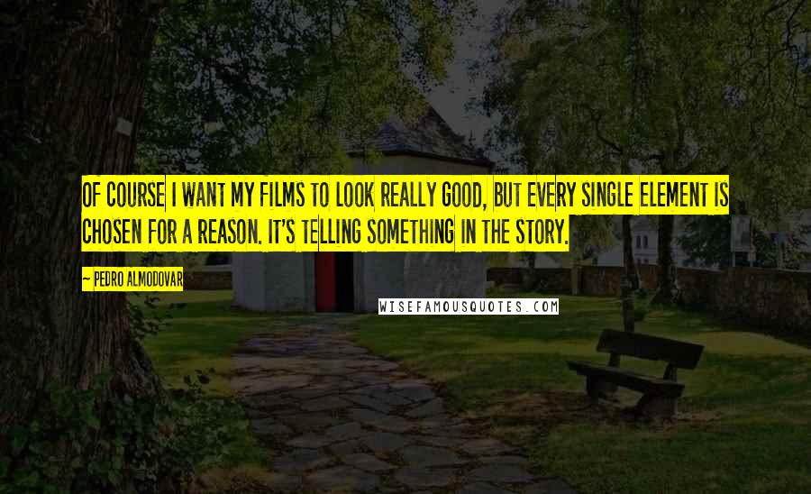 Pedro Almodovar Quotes: Of course I want my films to look really good, but every single element is chosen for a reason. It's telling something in the story.