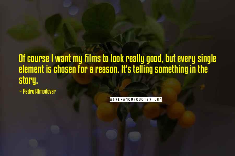 Pedro Almodovar Quotes: Of course I want my films to look really good, but every single element is chosen for a reason. It's telling something in the story.