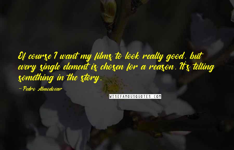 Pedro Almodovar Quotes: Of course I want my films to look really good, but every single element is chosen for a reason. It's telling something in the story.