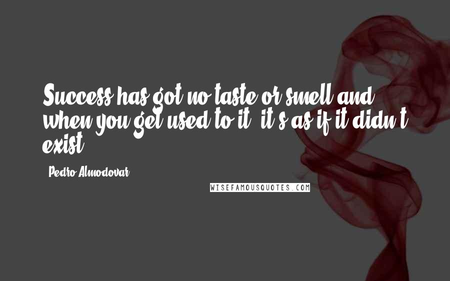 Pedro Almodovar Quotes: Success has got no taste or smell and when you get used to it, it's as if it didn't exist.