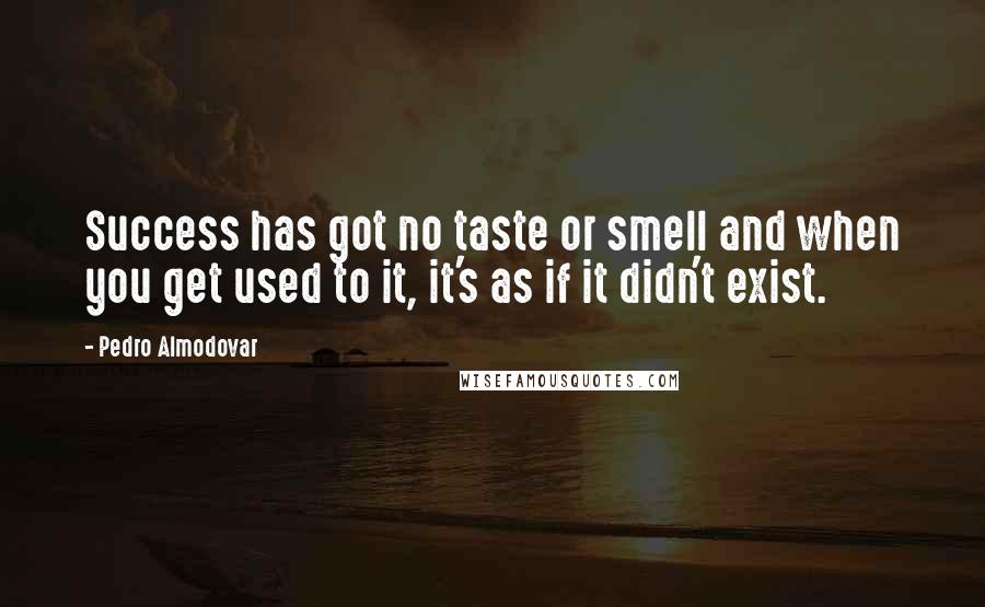 Pedro Almodovar Quotes: Success has got no taste or smell and when you get used to it, it's as if it didn't exist.