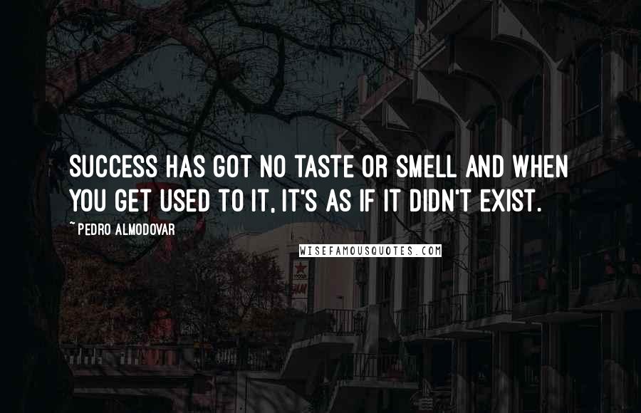 Pedro Almodovar Quotes: Success has got no taste or smell and when you get used to it, it's as if it didn't exist.