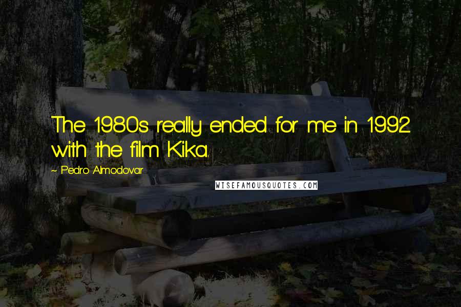 Pedro Almodovar Quotes: The 1980s really ended for me in 1992 with the film Kika.