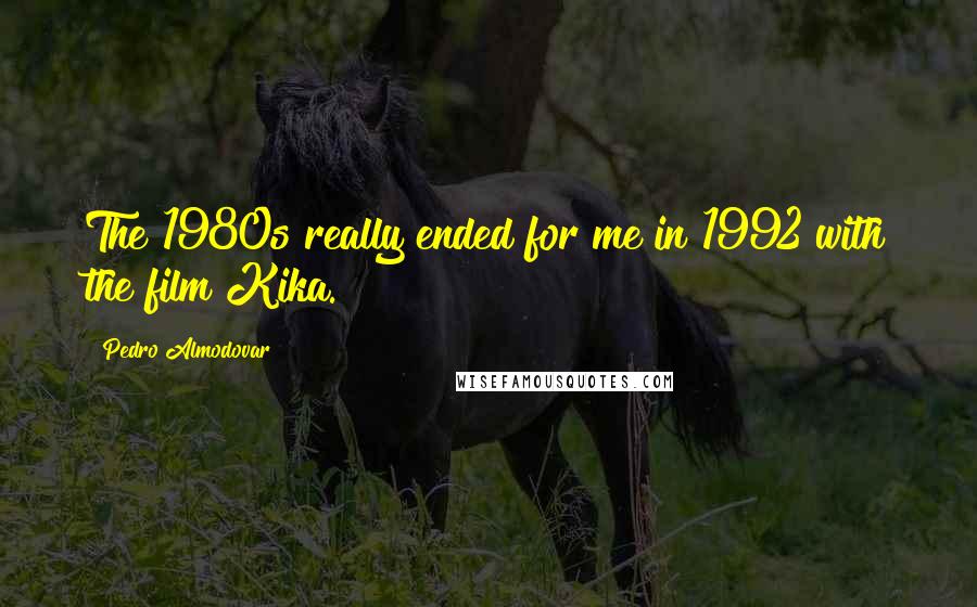 Pedro Almodovar Quotes: The 1980s really ended for me in 1992 with the film Kika.