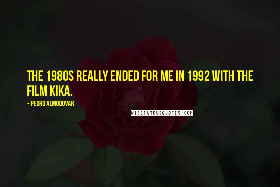 Pedro Almodovar Quotes: The 1980s really ended for me in 1992 with the film Kika.