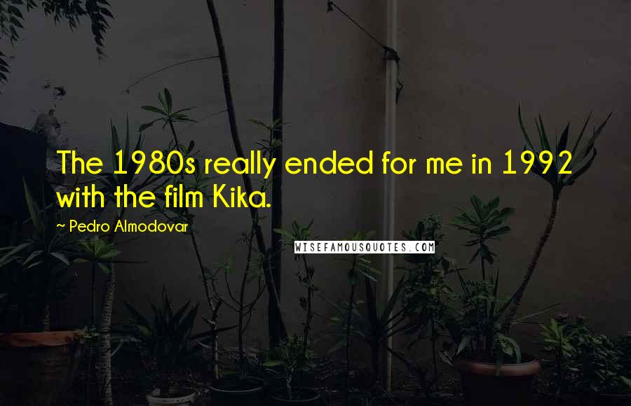 Pedro Almodovar Quotes: The 1980s really ended for me in 1992 with the film Kika.