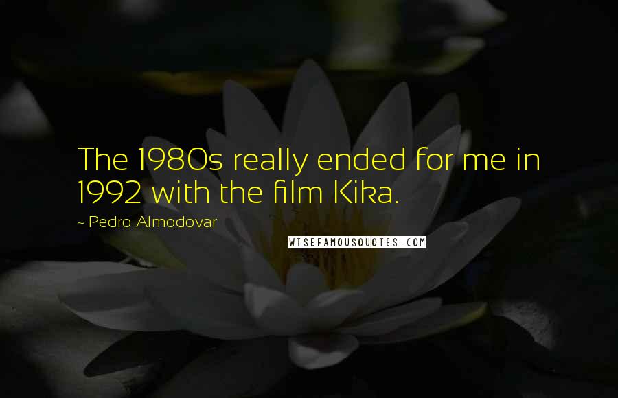 Pedro Almodovar Quotes: The 1980s really ended for me in 1992 with the film Kika.