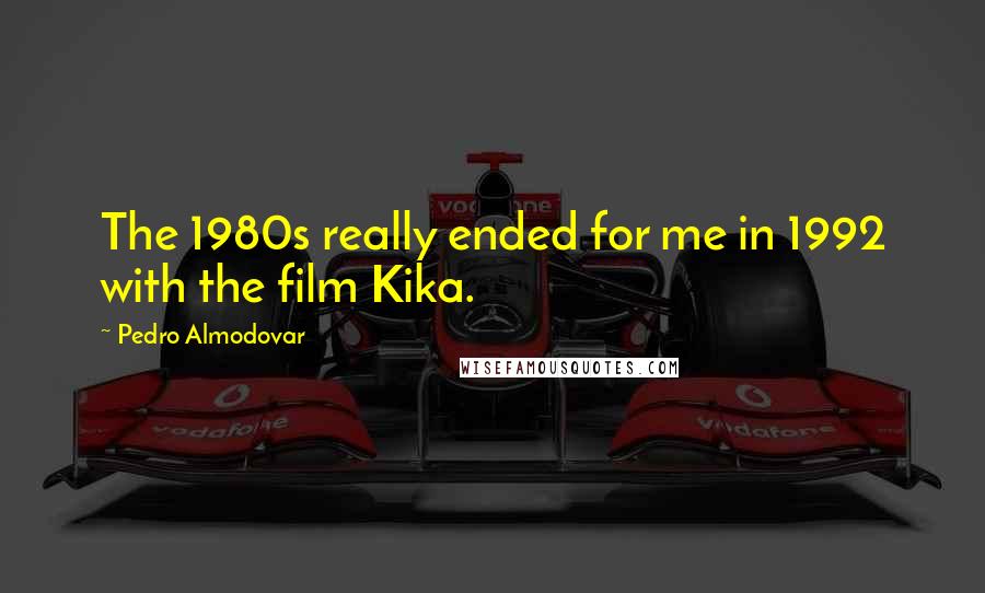 Pedro Almodovar Quotes: The 1980s really ended for me in 1992 with the film Kika.