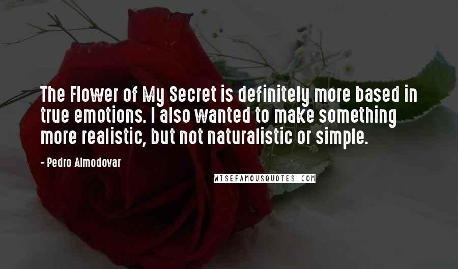 Pedro Almodovar Quotes: The Flower of My Secret is definitely more based in true emotions. I also wanted to make something more realistic, but not naturalistic or simple.