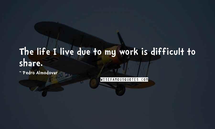 Pedro Almodovar Quotes: The life I live due to my work is difficult to share.