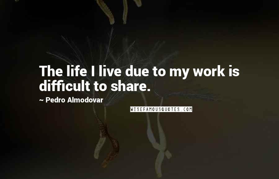 Pedro Almodovar Quotes: The life I live due to my work is difficult to share.