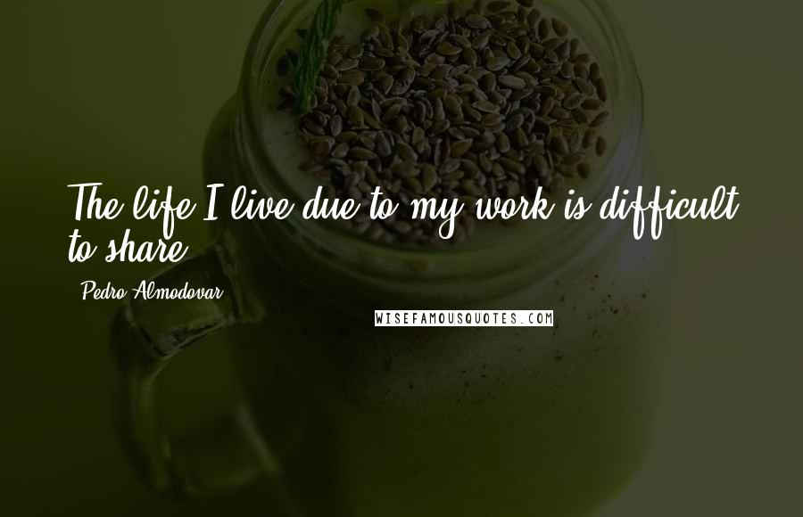 Pedro Almodovar Quotes: The life I live due to my work is difficult to share.