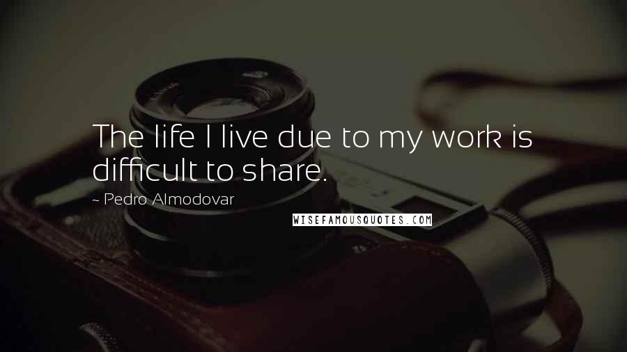 Pedro Almodovar Quotes: The life I live due to my work is difficult to share.