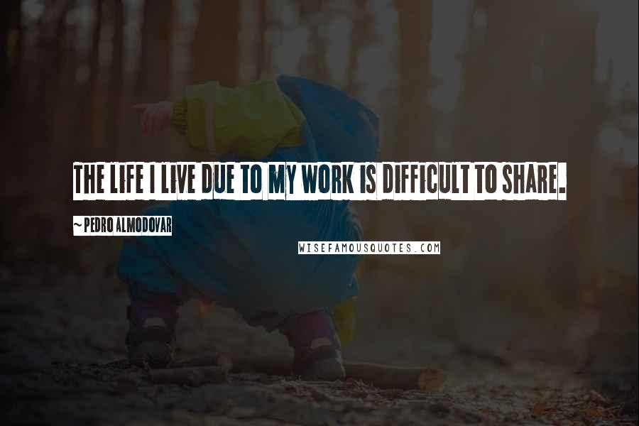 Pedro Almodovar Quotes: The life I live due to my work is difficult to share.