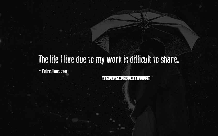 Pedro Almodovar Quotes: The life I live due to my work is difficult to share.