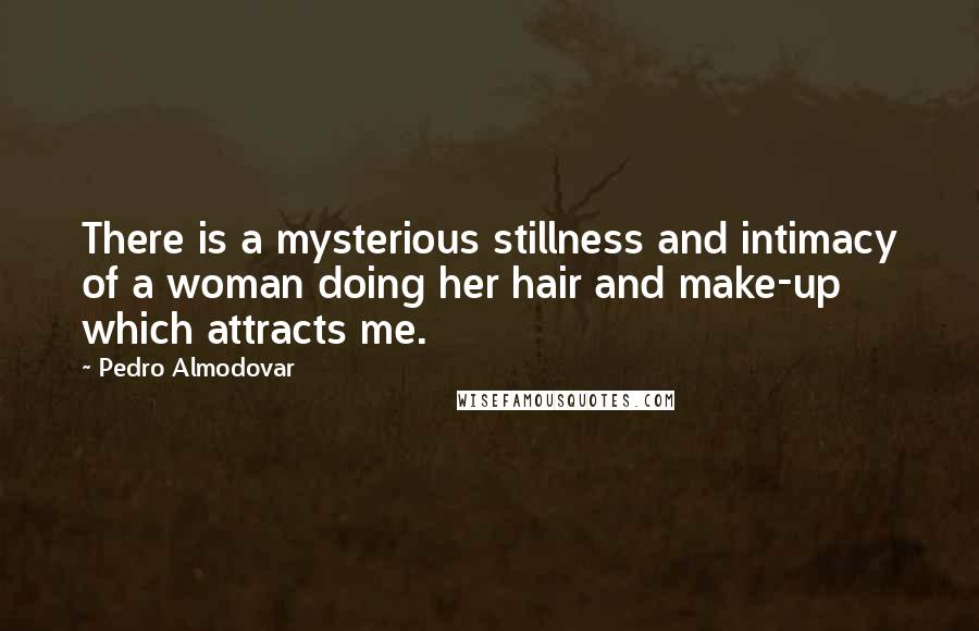 Pedro Almodovar Quotes: There is a mysterious stillness and intimacy of a woman doing her hair and make-up which attracts me.