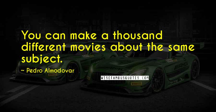 Pedro Almodovar Quotes: You can make a thousand different movies about the same subject.