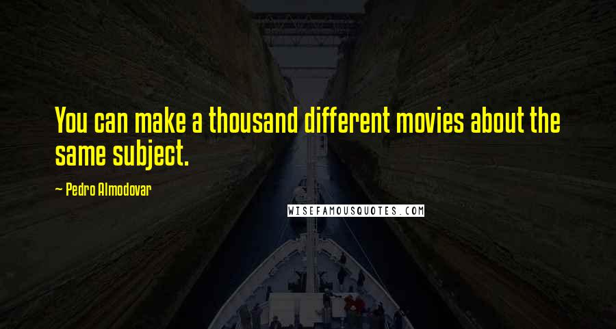 Pedro Almodovar Quotes: You can make a thousand different movies about the same subject.