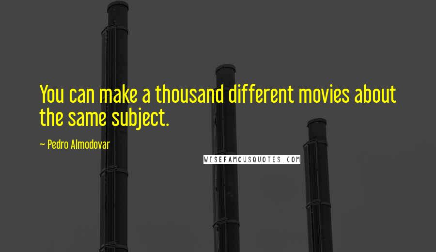 Pedro Almodovar Quotes: You can make a thousand different movies about the same subject.