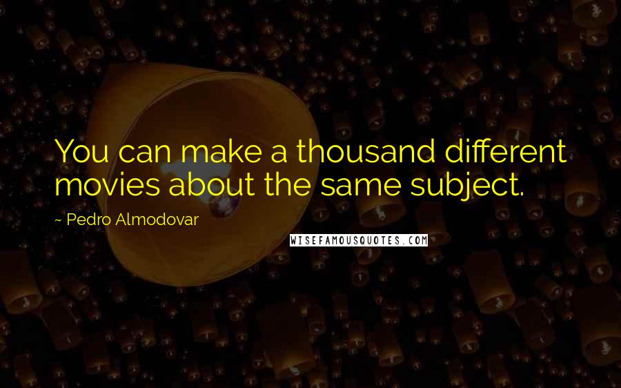 Pedro Almodovar Quotes: You can make a thousand different movies about the same subject.