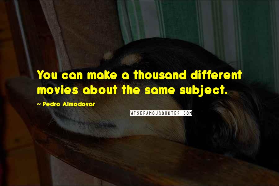 Pedro Almodovar Quotes: You can make a thousand different movies about the same subject.