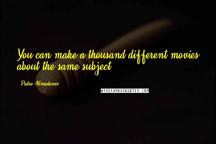 Pedro Almodovar Quotes: You can make a thousand different movies about the same subject.