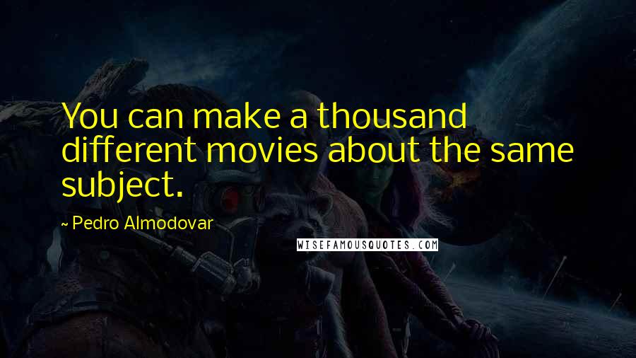 Pedro Almodovar Quotes: You can make a thousand different movies about the same subject.
