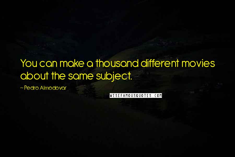 Pedro Almodovar Quotes: You can make a thousand different movies about the same subject.