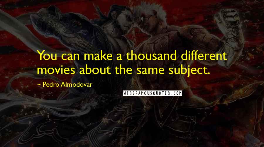 Pedro Almodovar Quotes: You can make a thousand different movies about the same subject.