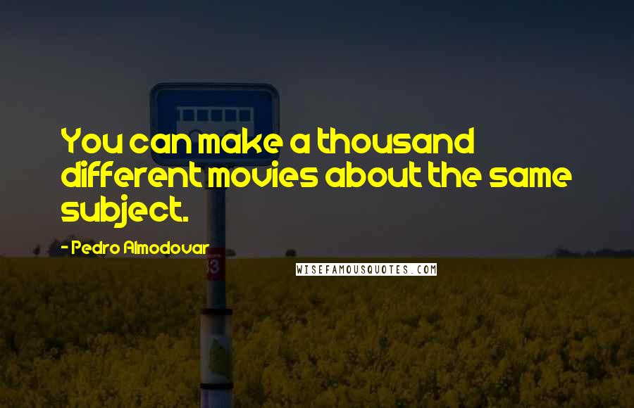 Pedro Almodovar Quotes: You can make a thousand different movies about the same subject.