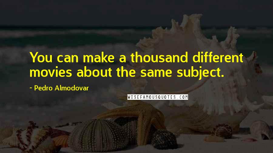 Pedro Almodovar Quotes: You can make a thousand different movies about the same subject.