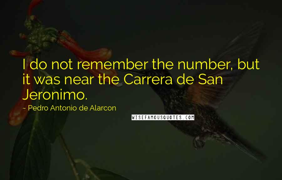 Pedro Antonio De Alarcon Quotes: I do not remember the number, but it was near the Carrera de San Jeronimo.