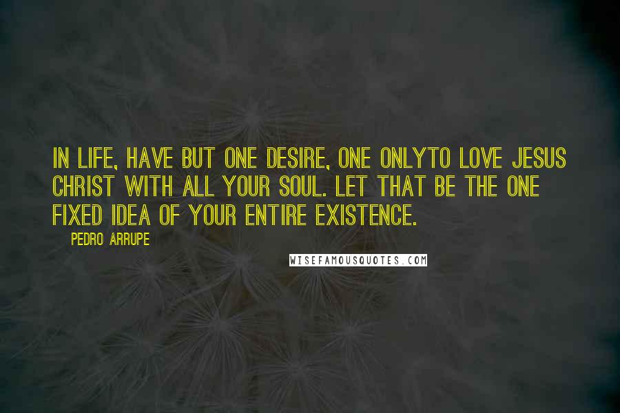 Pedro Arrupe Quotes: In life, have but one desire, one onlyto love Jesus Christ with all your soul. Let that be the one fixed idea of your entire existence.