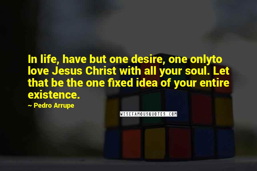 Pedro Arrupe Quotes: In life, have but one desire, one onlyto love Jesus Christ with all your soul. Let that be the one fixed idea of your entire existence.