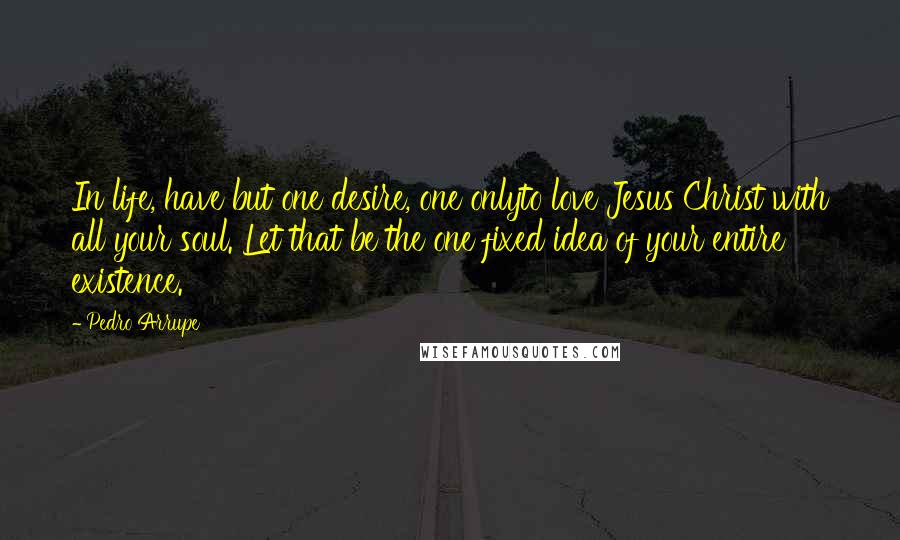 Pedro Arrupe Quotes: In life, have but one desire, one onlyto love Jesus Christ with all your soul. Let that be the one fixed idea of your entire existence.