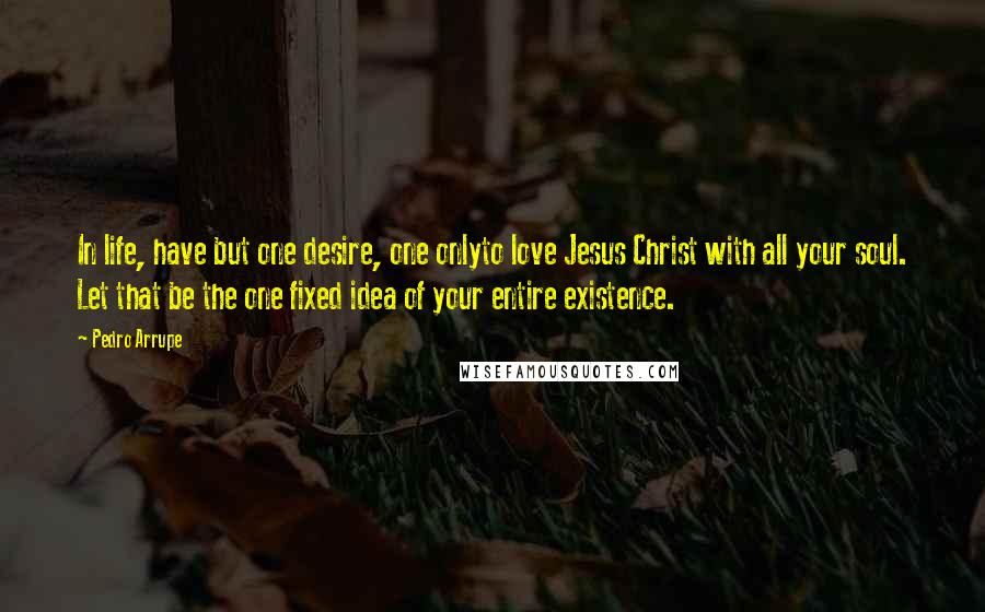 Pedro Arrupe Quotes: In life, have but one desire, one onlyto love Jesus Christ with all your soul. Let that be the one fixed idea of your entire existence.