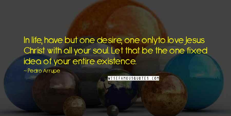 Pedro Arrupe Quotes: In life, have but one desire, one onlyto love Jesus Christ with all your soul. Let that be the one fixed idea of your entire existence.