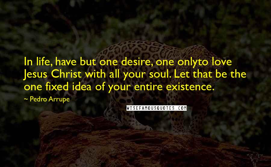 Pedro Arrupe Quotes: In life, have but one desire, one onlyto love Jesus Christ with all your soul. Let that be the one fixed idea of your entire existence.