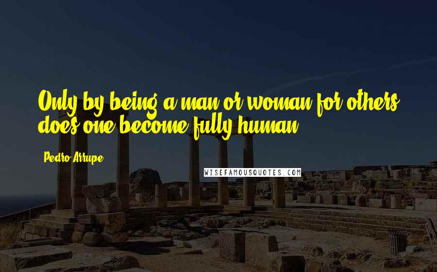 Pedro Arrupe Quotes: Only by being a man or woman for others does one become fully human.