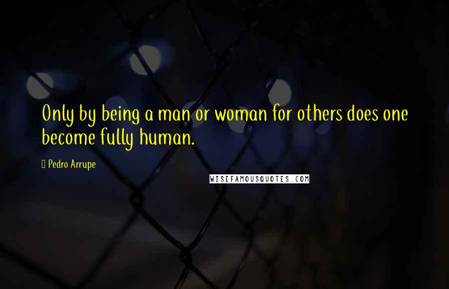 Pedro Arrupe Quotes: Only by being a man or woman for others does one become fully human.