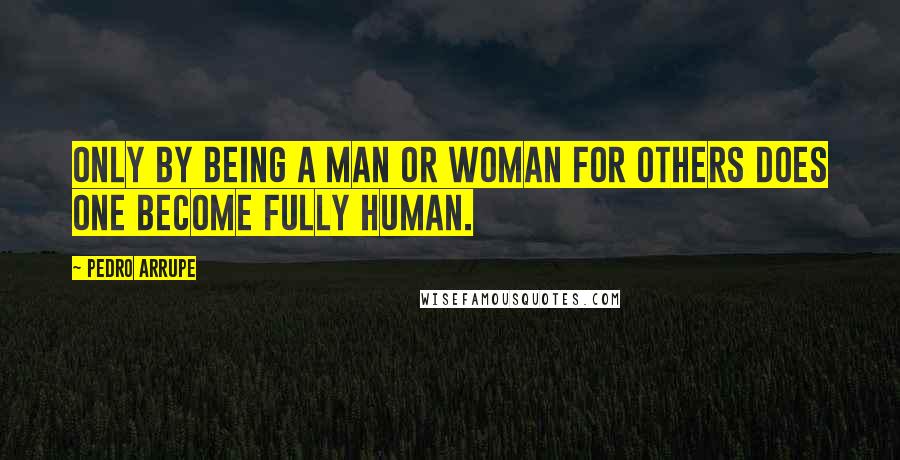 Pedro Arrupe Quotes: Only by being a man or woman for others does one become fully human.