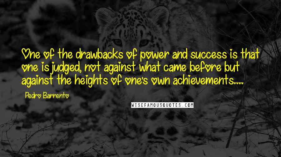 Pedro Barrento Quotes: One of the drawbacks of power and success is that one is judged, not against what came before but against the heights of one's own achievements....