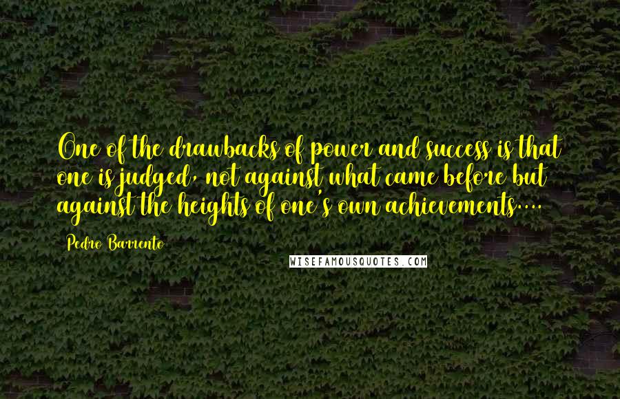 Pedro Barrento Quotes: One of the drawbacks of power and success is that one is judged, not against what came before but against the heights of one's own achievements....