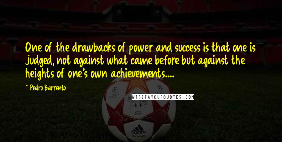 Pedro Barrento Quotes: One of the drawbacks of power and success is that one is judged, not against what came before but against the heights of one's own achievements....