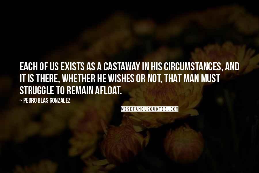 Pedro Blas Gonzalez Quotes: Each of us exists as a castaway in his circumstances, and it is there, whether he wishes or not, that man must struggle to remain afloat.