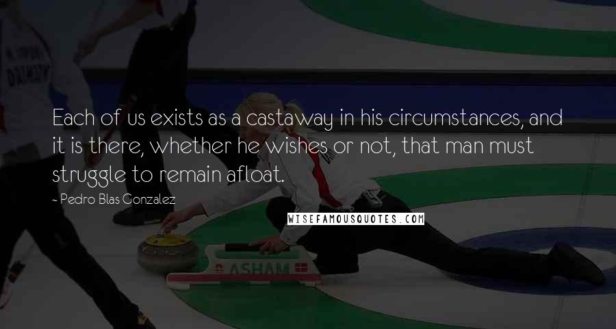 Pedro Blas Gonzalez Quotes: Each of us exists as a castaway in his circumstances, and it is there, whether he wishes or not, that man must struggle to remain afloat.