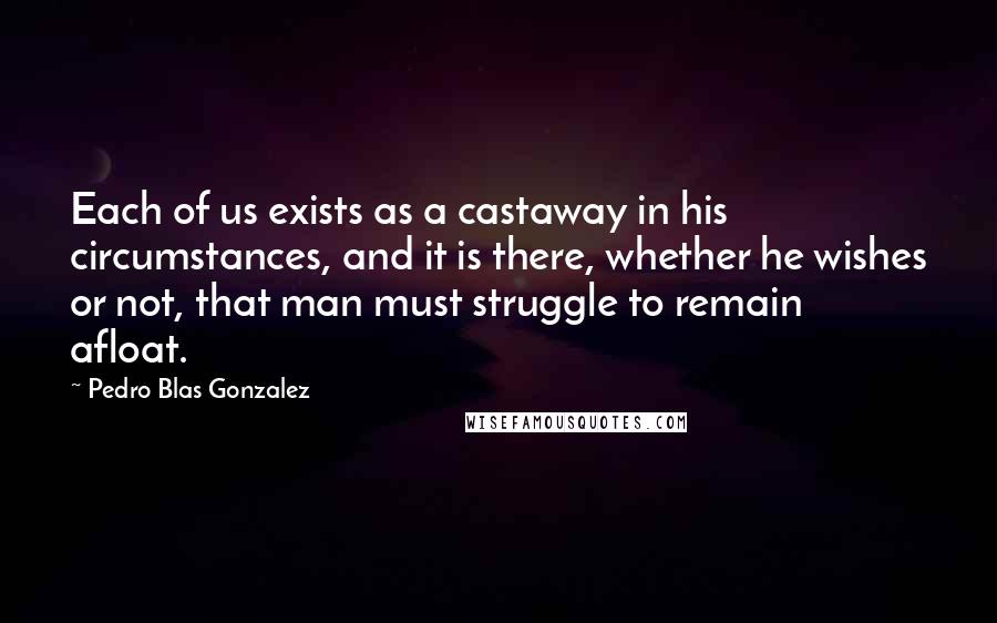 Pedro Blas Gonzalez Quotes: Each of us exists as a castaway in his circumstances, and it is there, whether he wishes or not, that man must struggle to remain afloat.