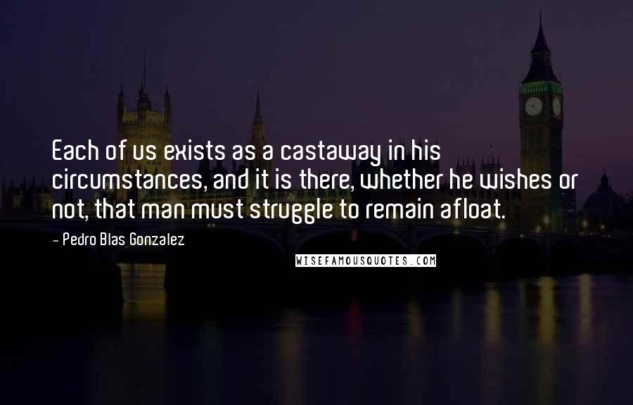 Pedro Blas Gonzalez Quotes: Each of us exists as a castaway in his circumstances, and it is there, whether he wishes or not, that man must struggle to remain afloat.