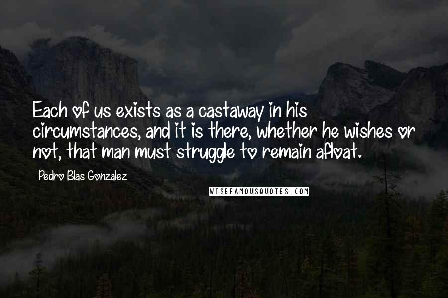 Pedro Blas Gonzalez Quotes: Each of us exists as a castaway in his circumstances, and it is there, whether he wishes or not, that man must struggle to remain afloat.